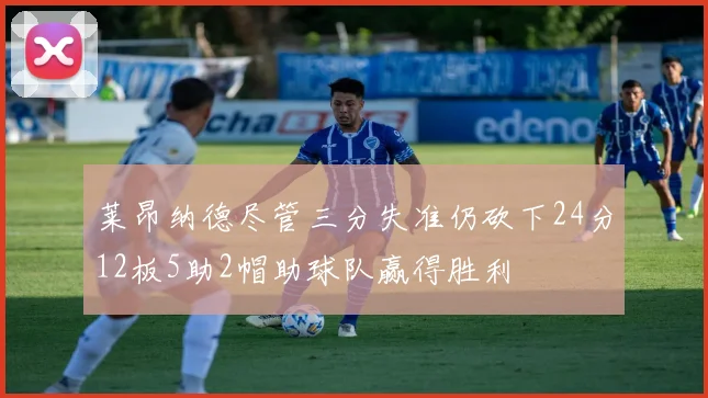 莱昂纳德尽管三分失准仍砍下24分12板5助2帽助球队赢得胜利