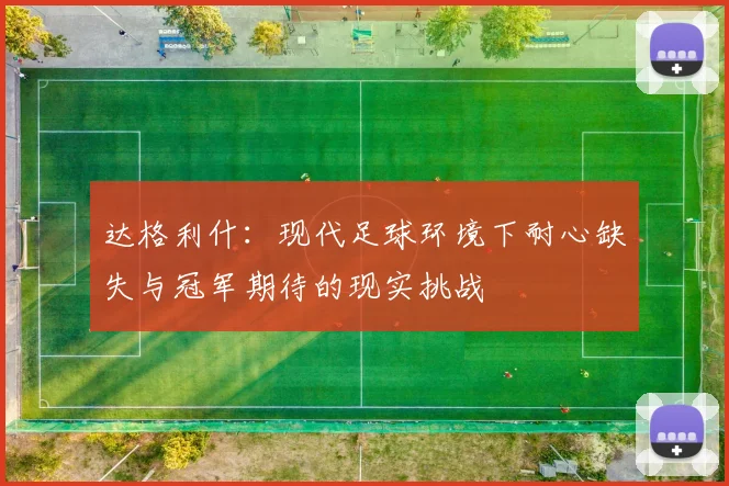 达格利什：现代足球环境下耐心缺失与冠军期待的现实挑战