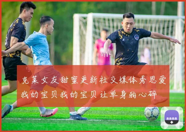 克莱女友甜蜜更新社交媒体秀恩爱我的宝贝我的宝贝让单身狗心碎