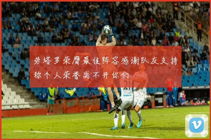 劳塔罗荣膺最佳阵容感谢队友支持称个人荣誉离不开你们