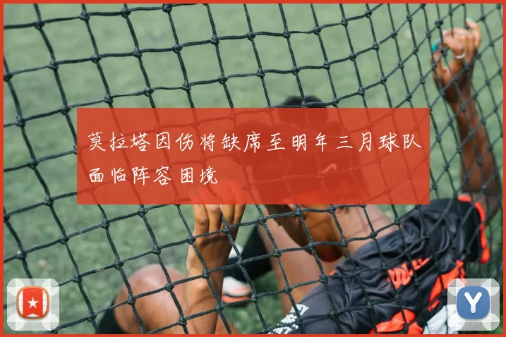 莫拉塔因伤将缺席至明年三月球队面临阵容困境