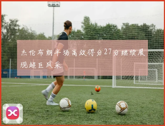 杰伦布朗半场高效得分27分继续展现超巨风采