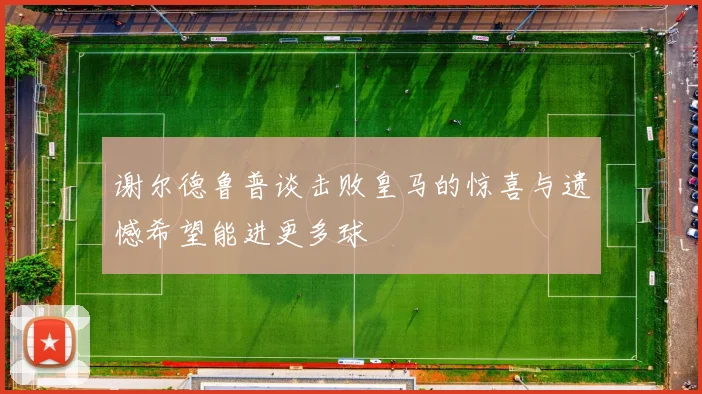 谢尔德鲁普谈击败皇马的惊喜与遗憾希望能进更多球