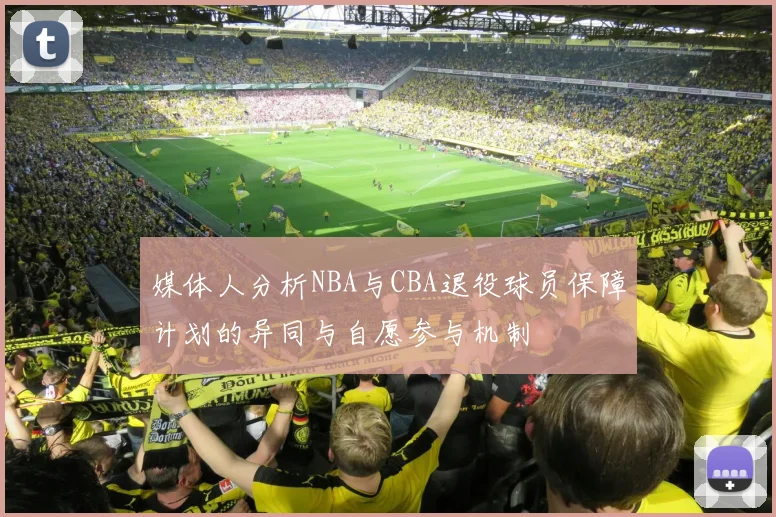 媒体人分析NBA与CBA退役球员保障计划的异同与自愿参与机制