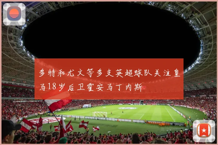 多特和尤文等多支英超球队关注皇马18岁后卫霍安马丁内斯