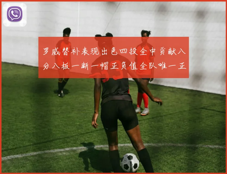 罗威替补表现出色四投全中贡献八分八板一断一帽正负值全队唯一正值