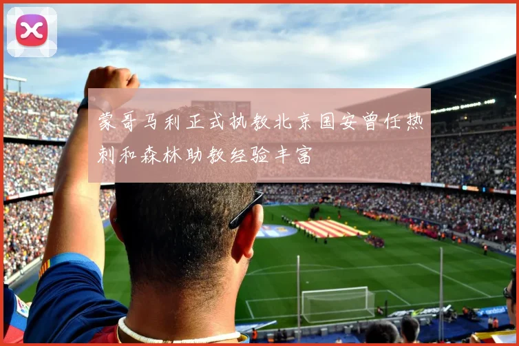 蒙哥马利正式执教北京国安曾任热刺和森林助教经验丰富