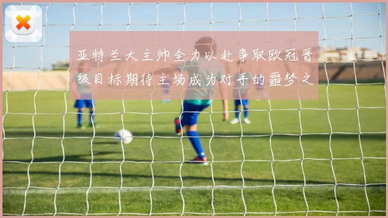亚特兰大主帅全力以赴争取欧冠晋级目标期待主场成为对手的噩梦之地
