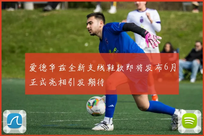 爱德华兹全新支线鞋款即将发布6月正式亮相引发期待