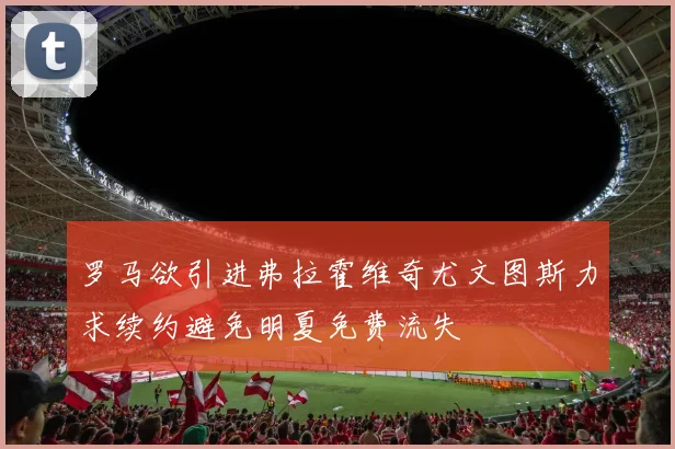 罗马欲引进弗拉霍维奇尤文图斯力求续约避免明夏免费流失