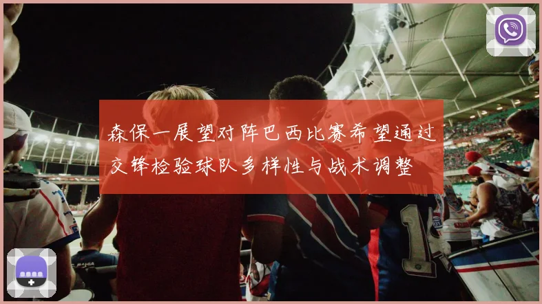 森保一展望对阵巴西比赛希望通过交锋检验球队多样性与战术调整