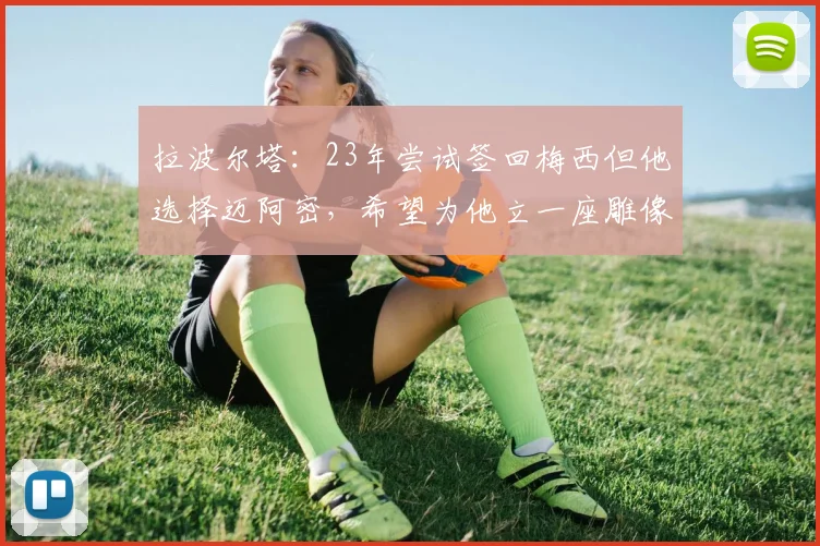 拉波尔塔：23年尝试签回梅西但他选择迈阿密，希望为他立一座雕像