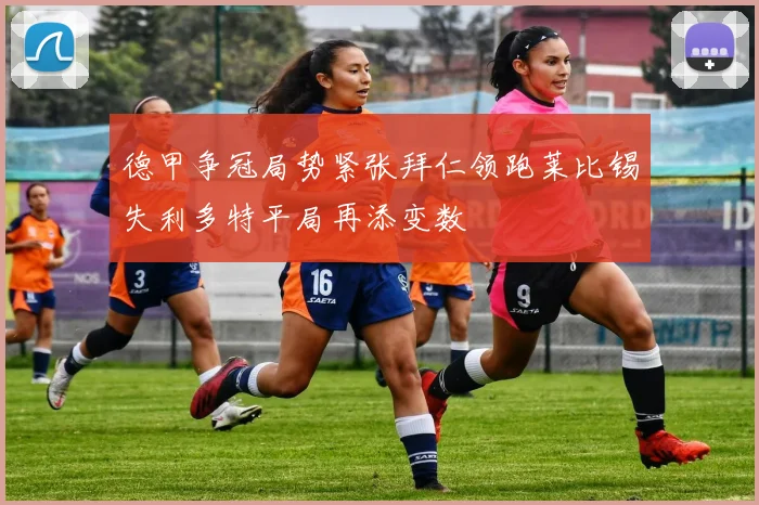德甲争冠局势紧张拜仁领跑莱比锡失利多特平局再添变数