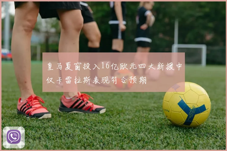 皇马夏窗投入16亿欧元四大新援中仅卡雷拉斯表现符合预期