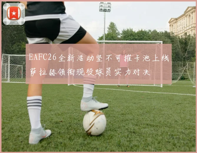 EAFC26全新活动坚不可摧卡池上线萨拉赫领衔现役球员实力对决