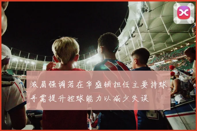 浓眉强调若在华盛顿担任主要持球手需提升控球能力以减少失误