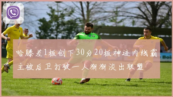 哈滕差1板创下30分20板神迹内线霸主被后卫打破一人渐渐淡出联盟