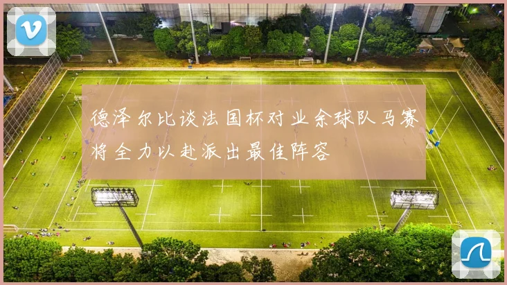 德泽尔比谈法国杯对业余球队马赛将全力以赴派出最佳阵容