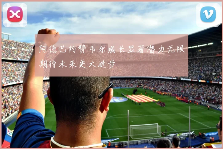 阿德巴约赞韦尔成长显著潜力无限期待未来更大进步