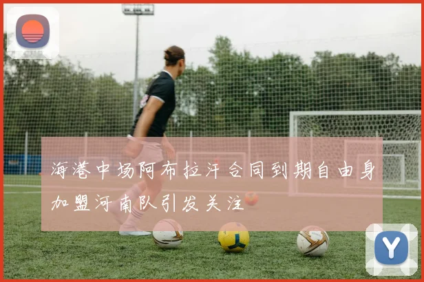 海港中场阿布拉汗合同到期自由身加盟河南队引发关注