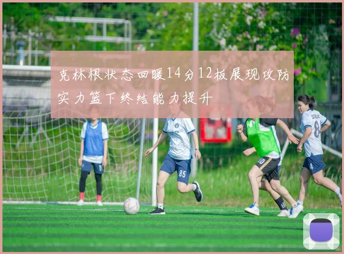 克林根状态回暖14分12板展现攻防实力篮下终结能力提升