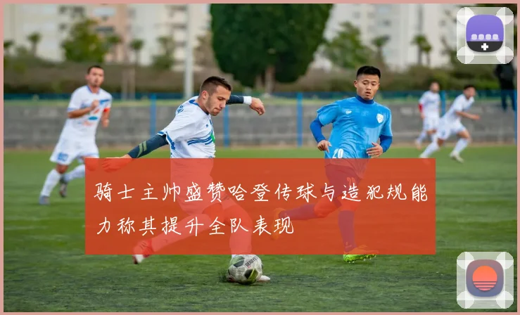 骑士主帅盛赞哈登传球与造犯规能力称其提升全队表现