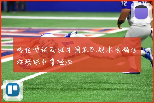 略伦特谈西班牙国家队战术明确性称踢球非常轻松