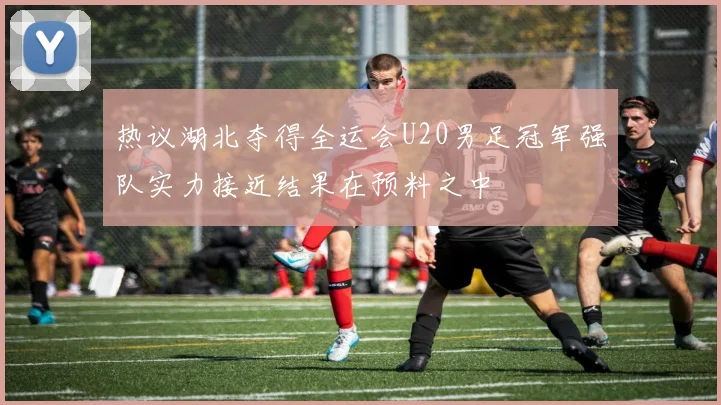 热议湖北夺得全运会U20男足冠军强队实力接近结果在预料之中