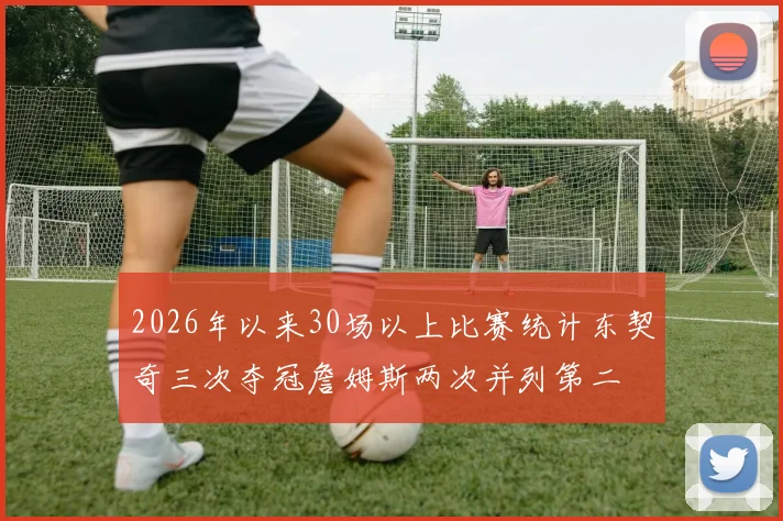 2026年以来30场以上比赛统计东契奇三次夺冠詹姆斯两次并列第二