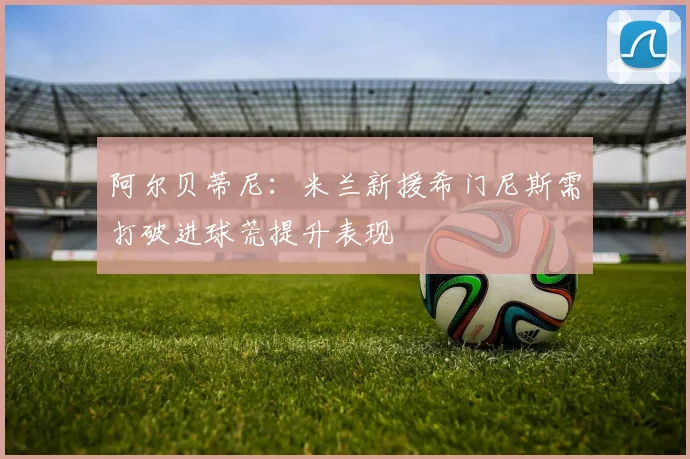 阿尔贝蒂尼：米兰新援希门尼斯需打破进球荒提升表现