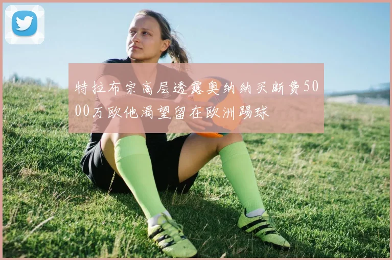 特拉布宗高层透露奥纳纳买断费5000万欧他渴望留在欧洲踢球
