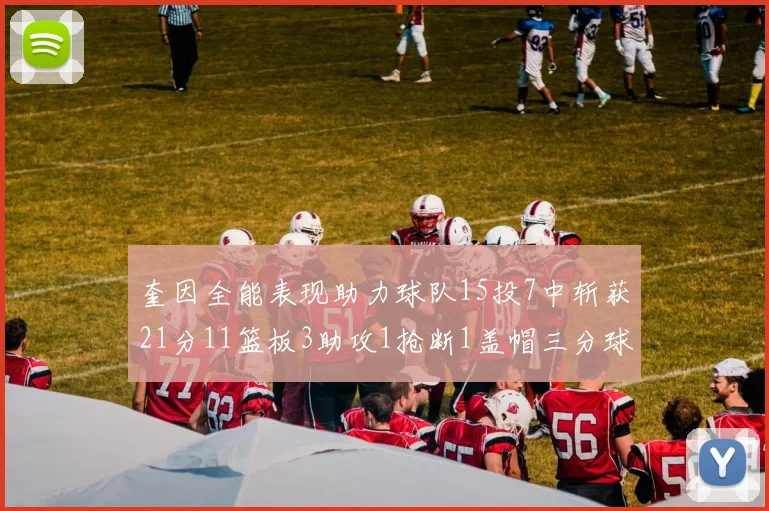 奎因全能表现助力球队15投7中斩获21分11篮板3助攻1抢断1盖帽三分球命中率高效