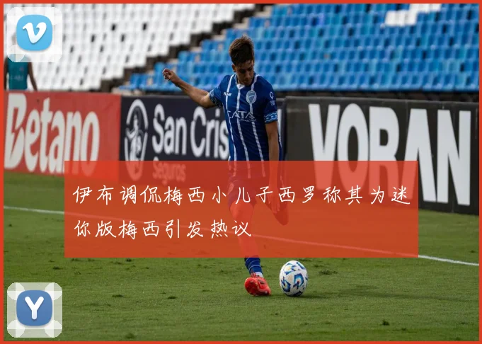 伊布调侃梅西小儿子西罗称其为迷你版梅西引发热议