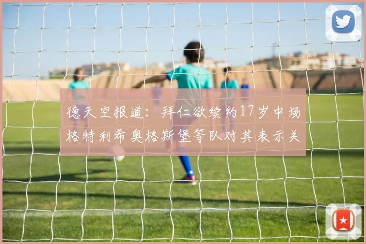 德天空报道：拜仁欲续约17岁中场格特利希奥格斯堡等队对其表示关注