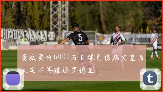 曼城要价6000万且球员伤病史皇马决定不再追逐罗德里