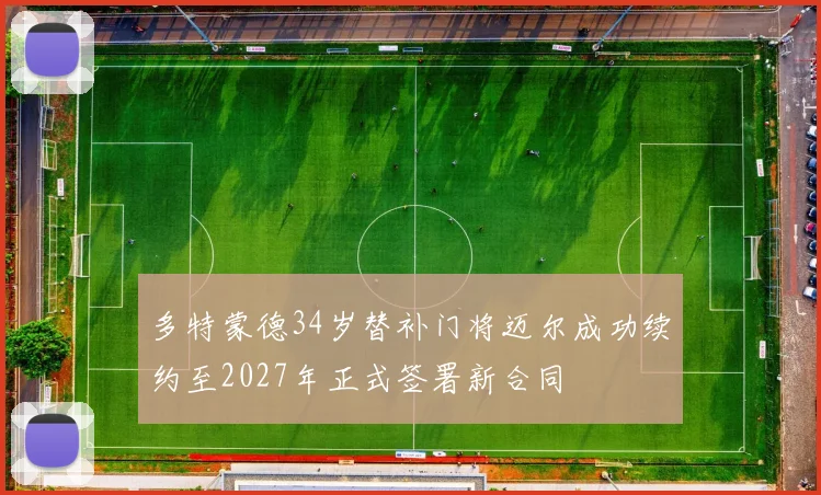 多特蒙德34岁替补门将迈尔成功续约至2027年正式签署新合同