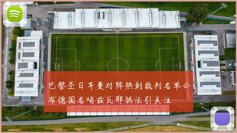 巴黎圣日耳曼对阵热刺裁判名单公布德国名哨兹瓦耶执法引关注