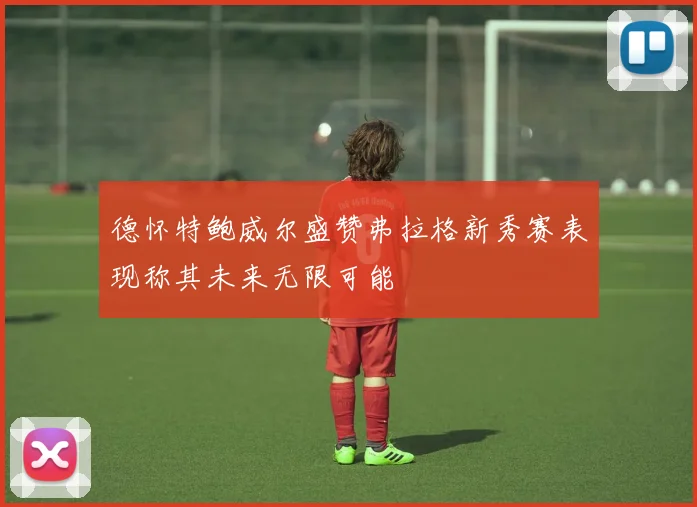 德怀特鲍威尔盛赞弗拉格新秀赛表现称其未来无限可能