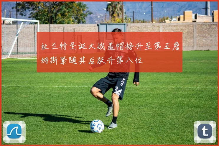 杜兰特圣诞大战盖帽榜升至第五詹姆斯紧随其后跃升第八位