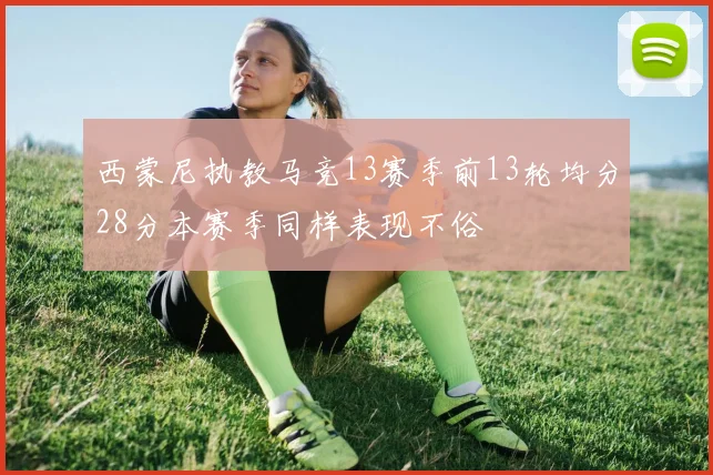 西蒙尼执教马竞13赛季前13轮均分28分本赛季同样表现不俗
