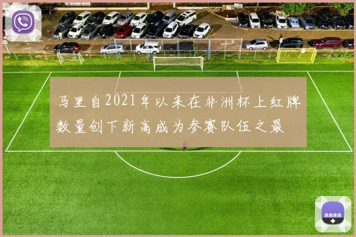 马里自2021年以来在非洲杯上红牌数量创下新高成为参赛队伍之最