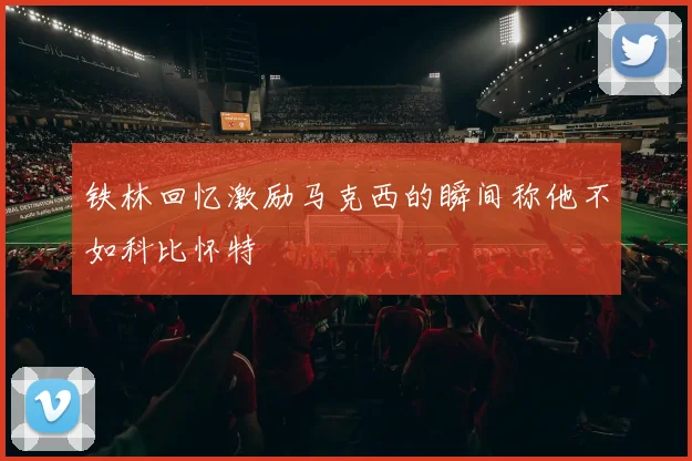 铁林回忆激励马克西的瞬间称他不如科比怀特