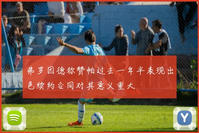 弗罗因德称赞帕过去一年半表现出色续约合同对其意义重大