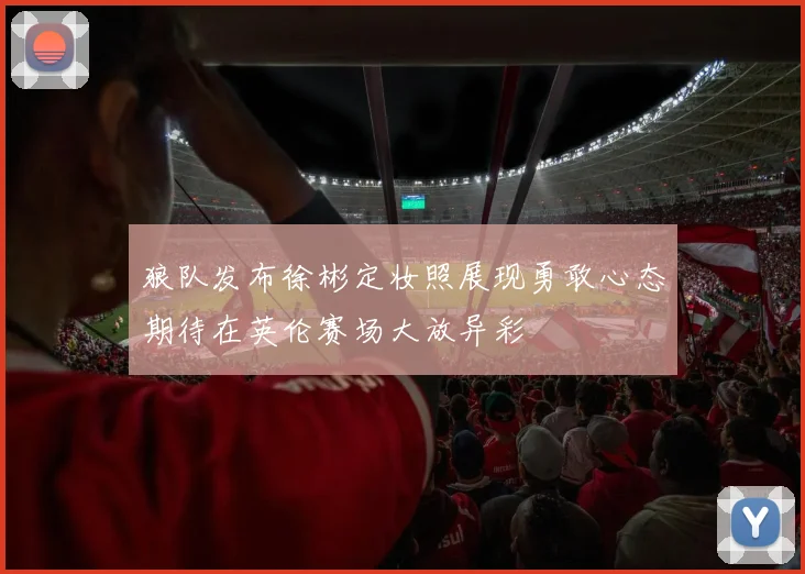 狼队发布徐彬定妆照展现勇敢心态期待在英伦赛场大放异彩