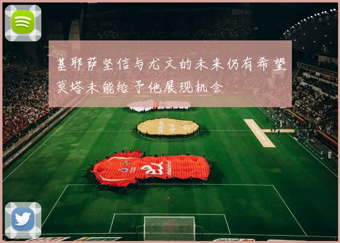 基耶萨坚信与尤文的未来仍有希望莫塔未能给予他展现机会