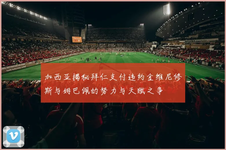 加西亚揭秘拜仁支付违约金维尼修斯与姆巴佩的努力与天赋之争