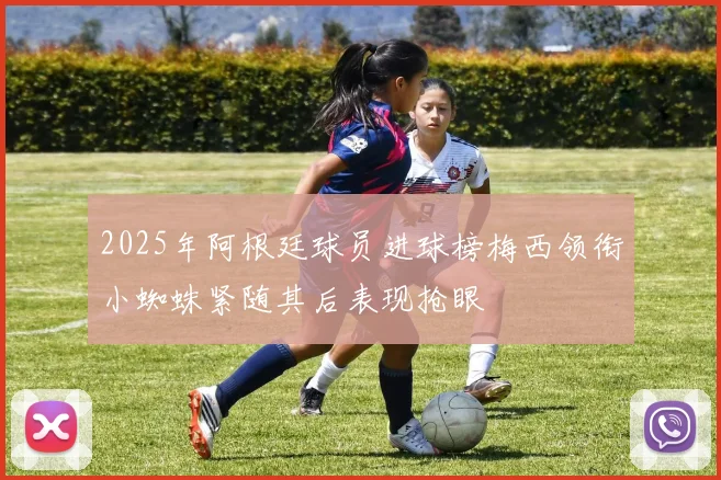 2025年阿根廷球员进球榜梅西领衔小蜘蛛紧随其后表现抢眼