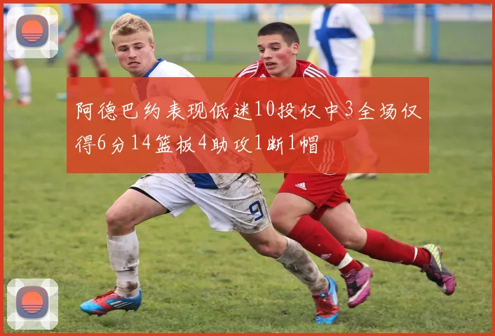 阿德巴约表现低迷10投仅中3全场仅得6分14篮板4助攻1断1帽