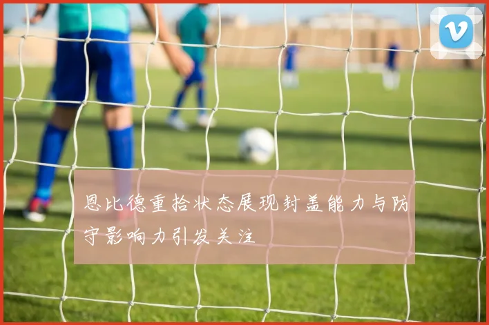 恩比德重拾状态展现封盖能力与防守影响力引发关注