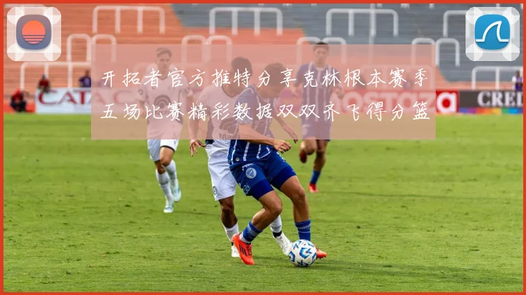 开拓者官方推特分享克林根本赛季五场比赛精彩数据双双齐飞得分篮板全能表现
